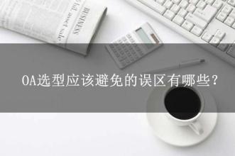 OA選型常見的15個誤區(qū)，這可能是oa產(chǎn)品實施的隱形“殺手”